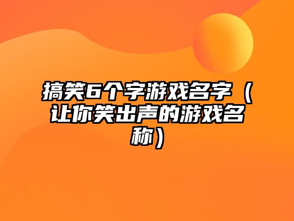 搞笑6个字游戏名字（让你笑出声的游戏名称）