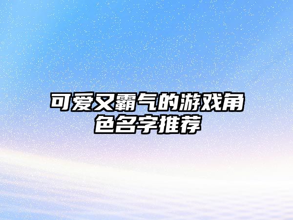 可爱又霸气的游戏角色名字推荐