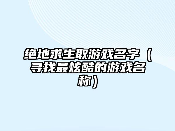 绝地求生取游戏名字（寻找最炫酷的游戏名称）