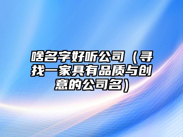 啥名字好听公司（寻找一家具有品质与创意的公司名）