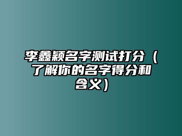 李鑫颖名字测试打分（了解你的名字得分和含义）