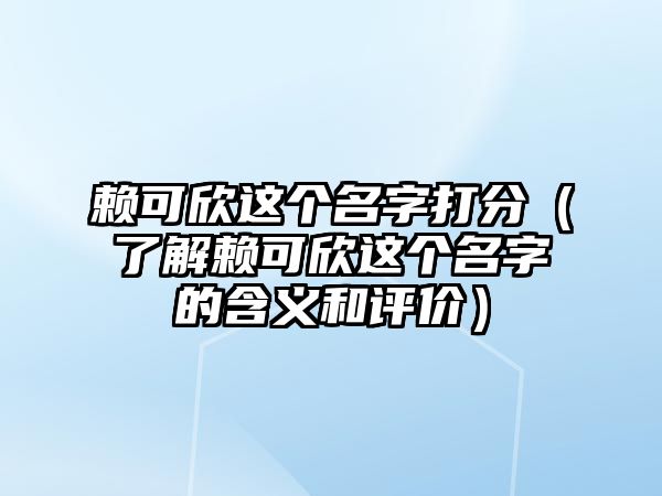 赖可欣这个名字打分（了解赖可欣这个名字的含义和评价）