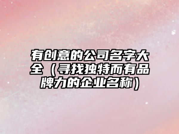 有创意的公司名字大全（寻找独特而有品牌力的企业名称）