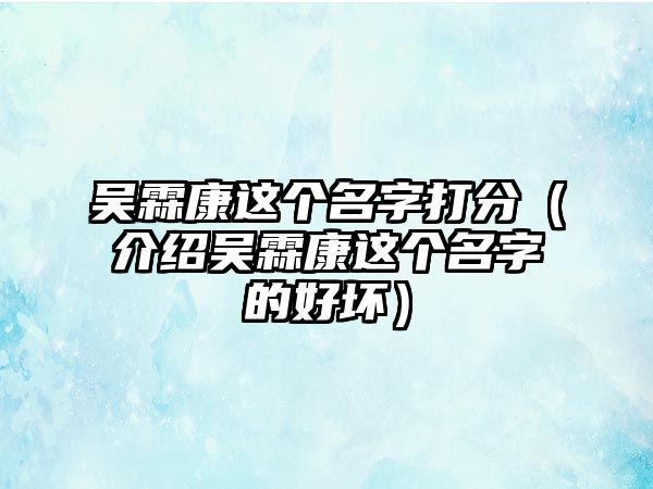 吴霖康这个名字打分（介绍吴霖康这个名字的好坏）