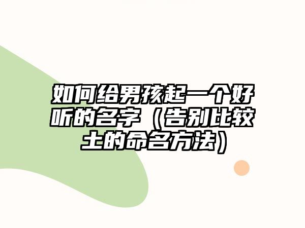 如何给男孩起一个好听的名字（告别比较土的命名方法）