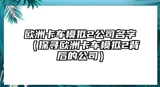 欧洲卡车模拟2公司名字（探寻欧洲卡车模拟2背后的公司）