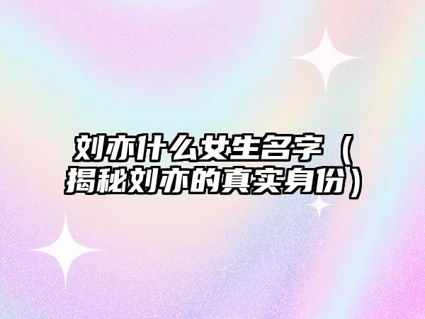 刘亦什么女生名字（揭秘刘亦的真实身份）