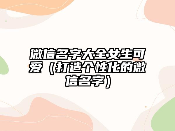 微信名字大全女生可爱（打造个性化的微信名字）