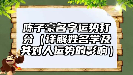 陈子豪名字运势打分（详解姓名学及其对人运势的影响）