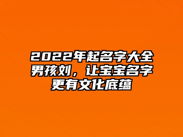 2022年起名字大全男孩刘，让宝宝名字更有文化底蕴