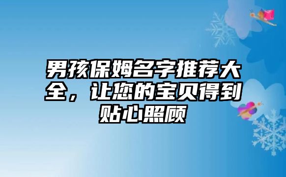 男孩保姆名字推荐大全，让您的宝贝得到贴心照顾