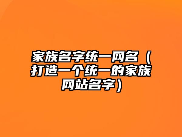 家族名字统一网名（打造一个统一的家族网站名字）