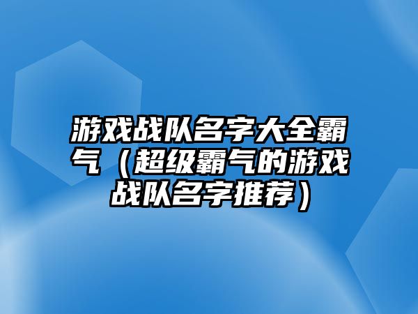 游戏战队名字大全霸气（超级霸气的游戏战队名字推荐）