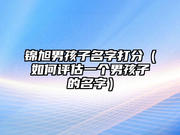 锦旭男孩子名字打分（如何评估一个男孩子的名字）