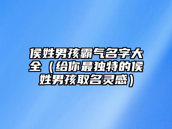 侯姓男孩霸气名字大全（给你最独特的侯姓男孩取名灵感）