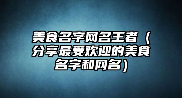 美食名字网名王者（分享最受欢迎的美食名字和网名）