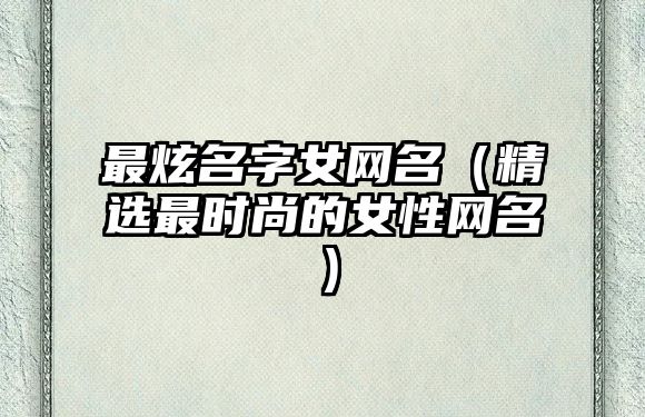 最炫名字女网名（精选最时尚的女性网名）