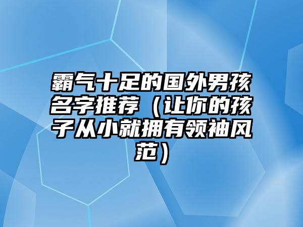 霸气十足的国外男孩名字推荐（让你的孩子从小就拥有领袖风范）