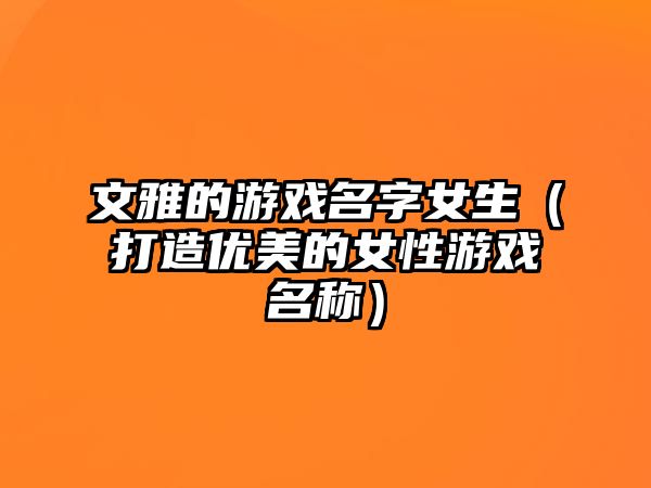 文雅的游戏名字女生（打造优美的女性游戏名称）