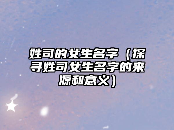 姓司的女生名字（探寻姓司女生名字的来源和意义）