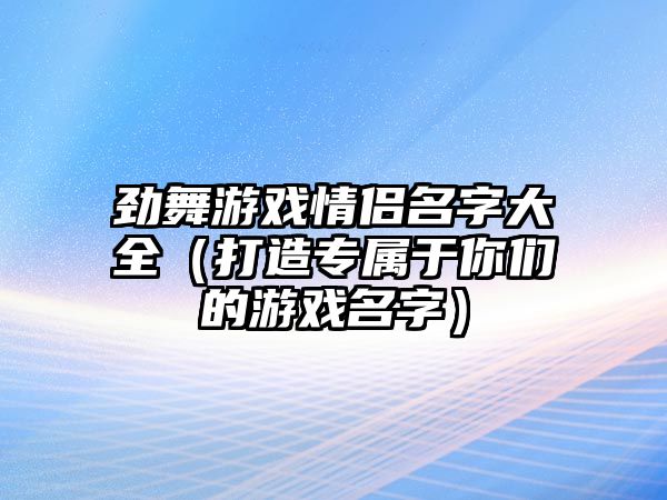 劲舞游戏情侣名字大全（打造专属于你们的游戏名字）