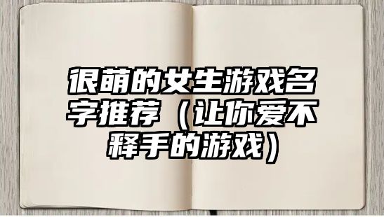 很萌的女生游戏名字推荐（让你爱不释手的游戏）