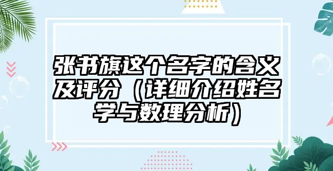 张书旗这个名字的含义及评分（详细介绍姓名学与数理分析）