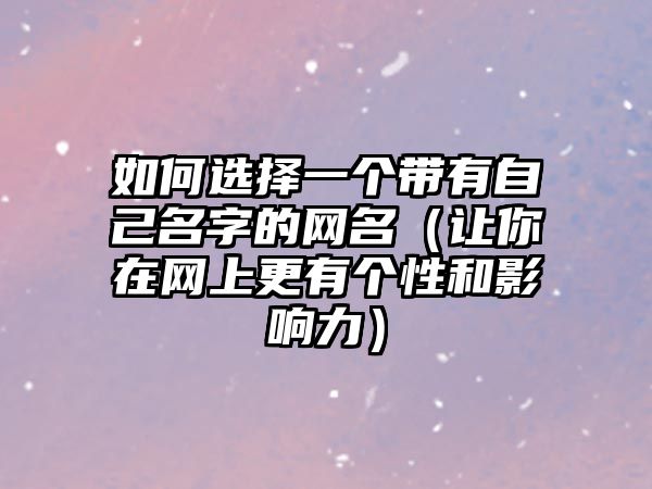 如何选择一个带有自己名字的网名（让你在网上更有个性和影响力）