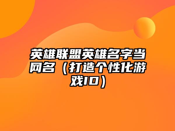 英雄联盟英雄名字当网名（打造个性化游戏ID）