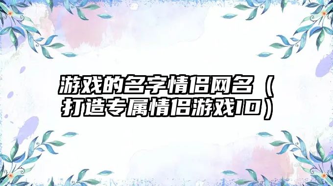 游戏的名字情侣网名（打造专属情侣游戏ID）