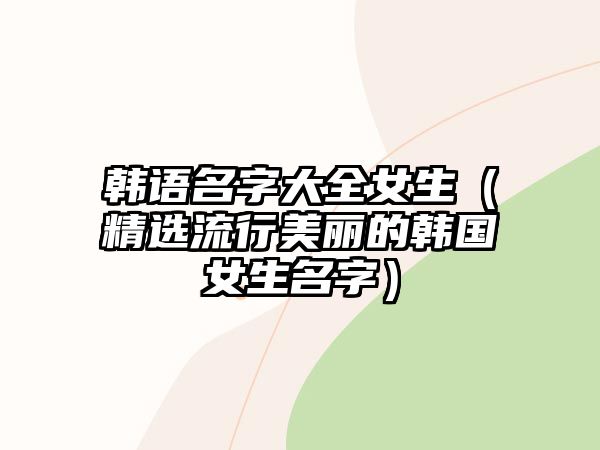 韩语名字大全女生（精选流行美丽的韩国女生名字）