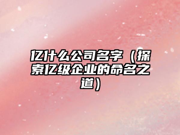 亿什么公司名字（探索亿级企业的命名之道）