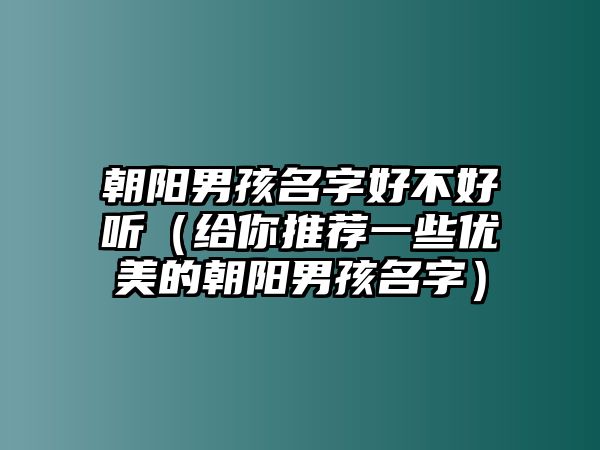 朝阳男孩名字好不好听（给你推荐一些优美的朝阳男孩名字）