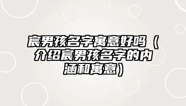 宸男孩名字寓意好吗（介绍宸男孩名字的内涵和寓意）