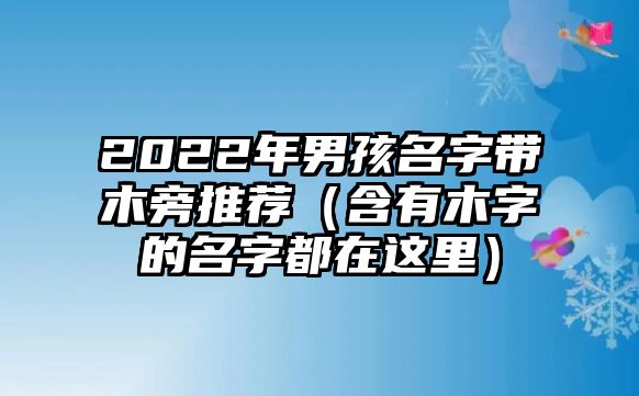 2022年男孩名字带木旁推荐（含有木字的名字都在这里）