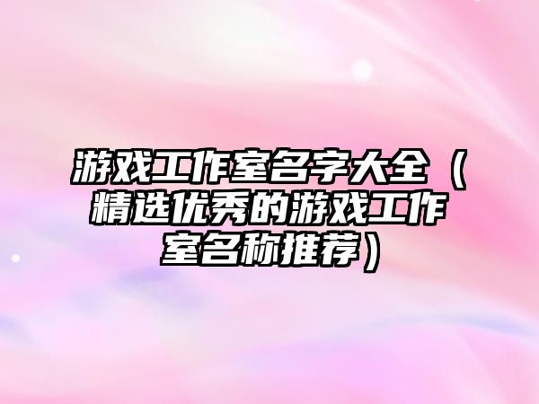 游戏工作室名字大全（精选优秀的游戏工作室名称推荐）