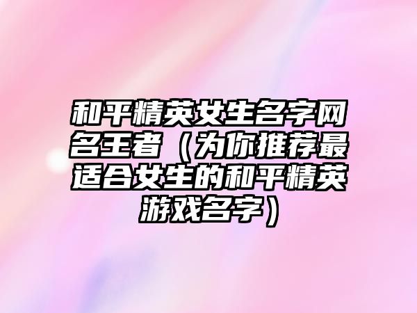 和平精英女生名字网名王者（为你推荐最适合女生的和平精英游戏名字）