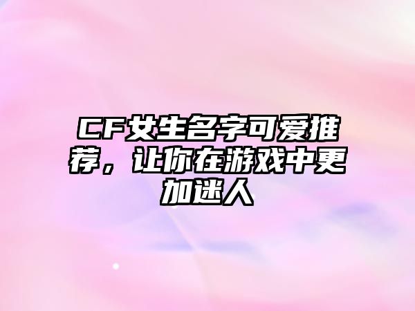 CF女生名字可爱推荐，让你在游戏中更加迷人