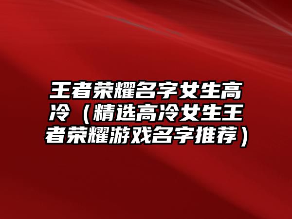 王者荣耀名字女生高冷（精选高冷女生王者荣耀游戏名字推荐）