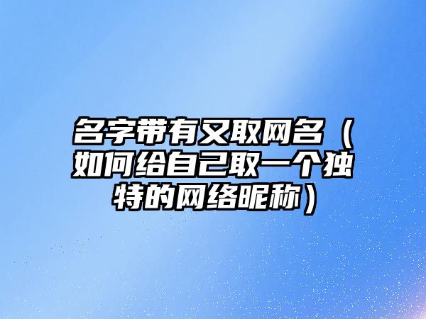 名字带有又取网名（如何给自己取一个独特的网络昵称）