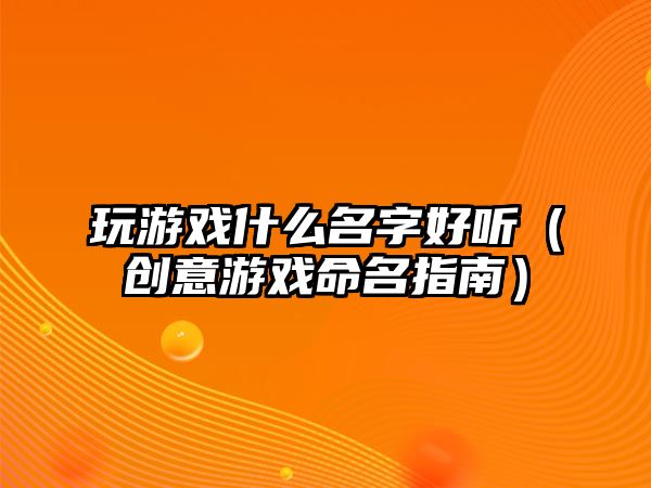 玩游戏什么名字好听（创意游戏命名指南）