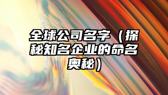 全球公司名字（探秘知名企业的命名奥秘）