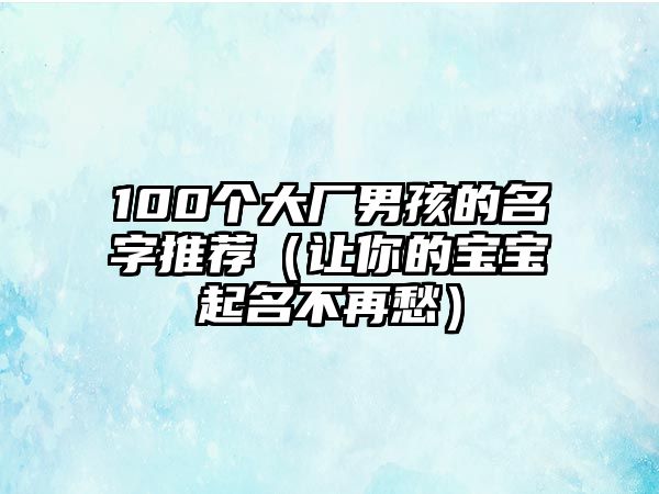 100个大厂男孩的名字推荐（让你的宝宝起名不再愁）