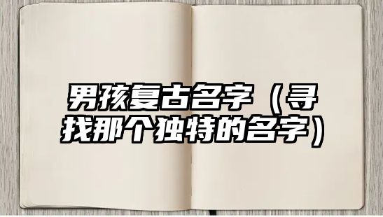 男孩复古名字（寻找那个独特的名字）