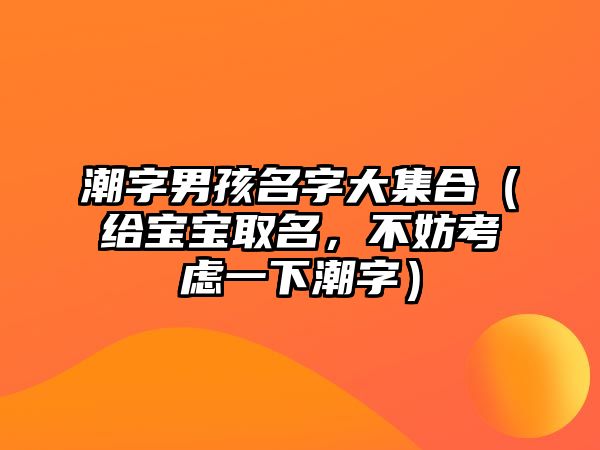 潮字男孩名字大集合（给宝宝取名，不妨考虑一下潮字）