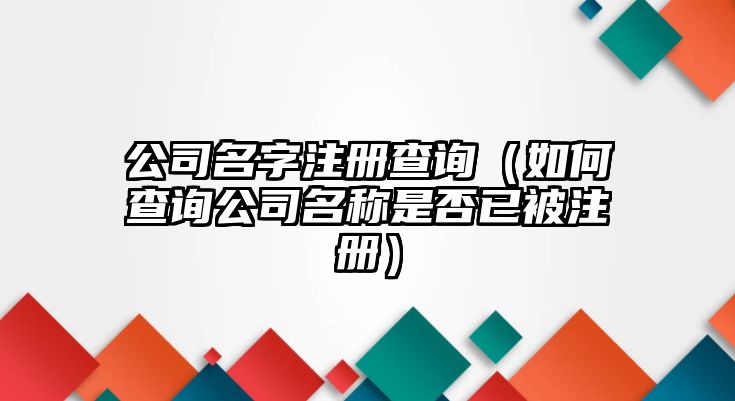 公司名字注册查询（如何查询公司名称是否已被注册）