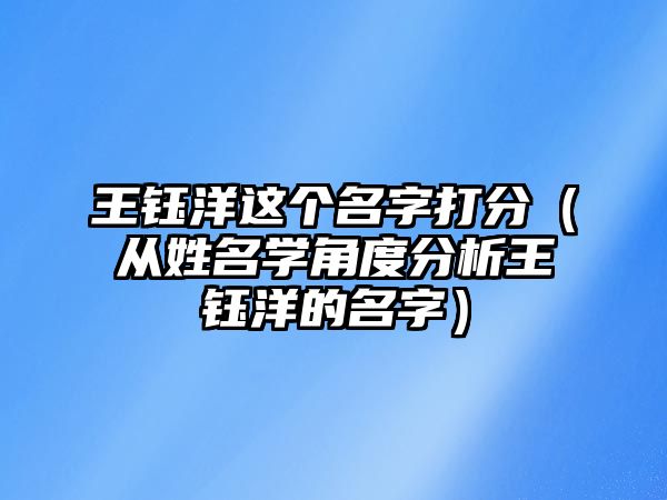 王钰洋这个名字打分（从姓名学角度分析王钰洋的名字）