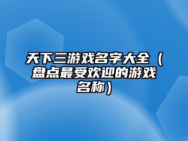 天下三游戏名字大全（盘点最受欢迎的游戏名称）