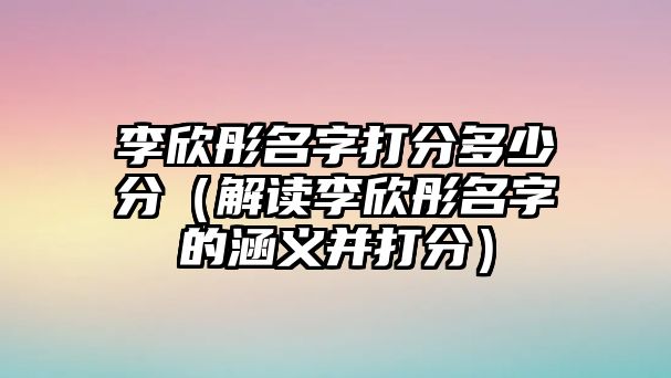 李欣彤名字打分多少分（解读李欣彤名字的涵义并打分）