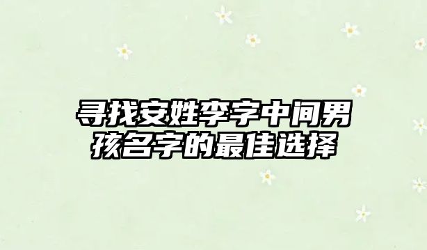 寻找安姓李字中间男孩名字的最佳选择